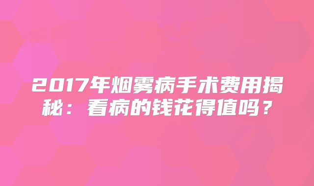 2017年烟雾病手术费用揭秘：看病的钱花得值吗？