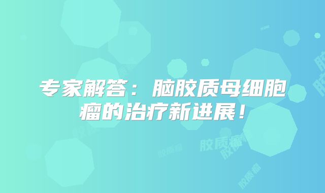 专家解答：脑胶质母细胞瘤的治疗新进展！