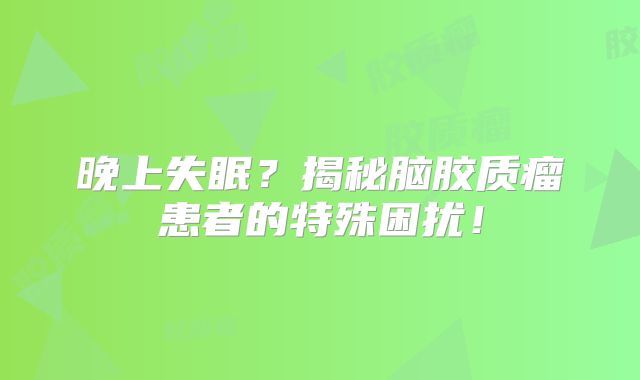 晚上失眠？揭秘脑胶质瘤患者的特殊困扰！