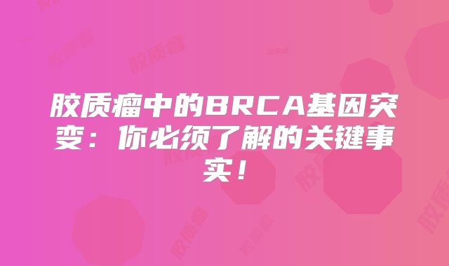 胶质瘤中的BRCA基因突变：你必须了解的关键事实！