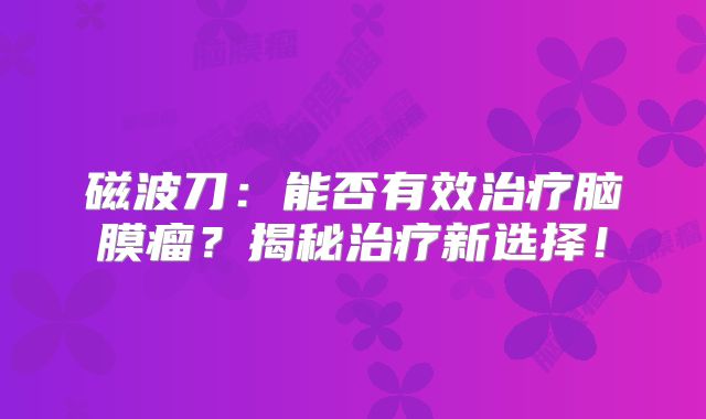磁波刀：能否有效治疗脑膜瘤？揭秘治疗新选择！