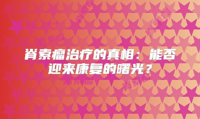 脊索瘤治疗的真相：能否迎来康复的曙光？