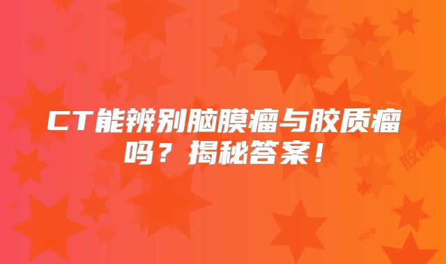 CT能辨别脑膜瘤与胶质瘤吗？揭秘答案！