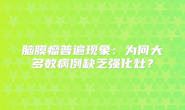 脑膜瘤普遍现象：为何大多数病例缺乏强化灶？