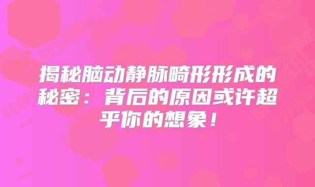 揭秘脑动静脉畸形形成的秘密：背后的原因或许超乎你的想象！