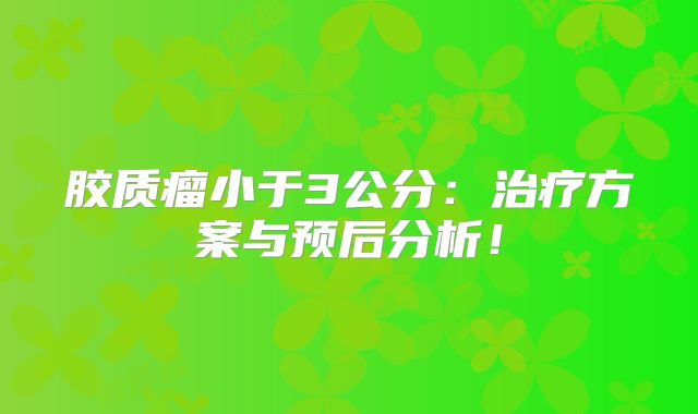 胶质瘤小于3公分：治疗方案与预后分析！