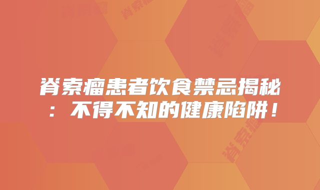 脊索瘤患者饮食禁忌揭秘：不得不知的健康陷阱！