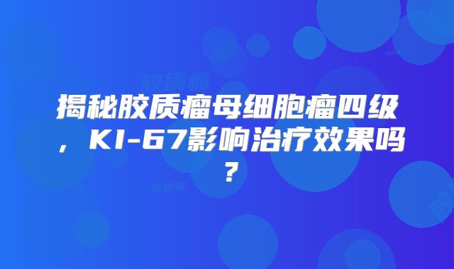 揭秘胶质瘤母细胞瘤四级，KI-67影响治疗效果吗？