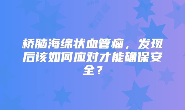 桥脑海绵状血管瘤，发现后该如何应对才能确保安全？