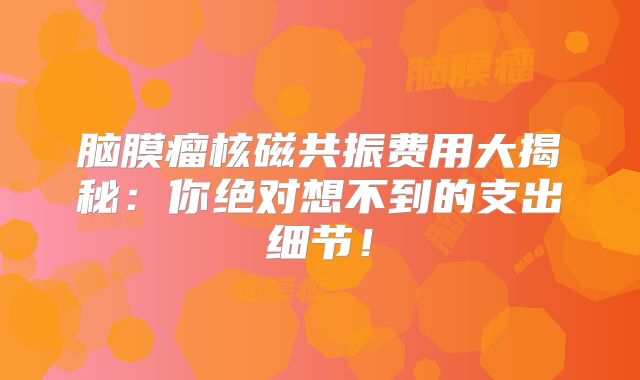 脑膜瘤核磁共振费用大揭秘：你绝对想不到的支出细节！