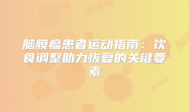 脑膜瘤患者运动指南：饮食调整助力恢复的关键要素