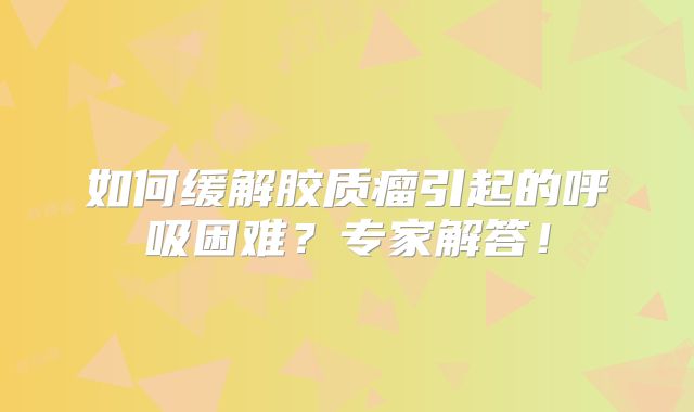 如何缓解胶质瘤引起的呼吸困难？专家解答！