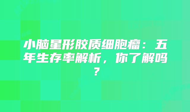 小脑星形胶质细胞瘤：五年生存率解析，你了解吗？