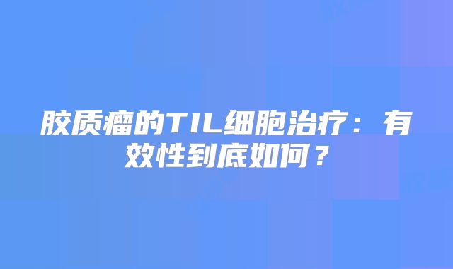 胶质瘤的TIL细胞治疗：有效性到底如何？