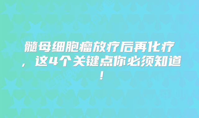 髓母细胞瘤放疗后再化疗，这4个关键点你必须知道！