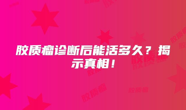 胶质瘤诊断后能活多久？揭示真相！