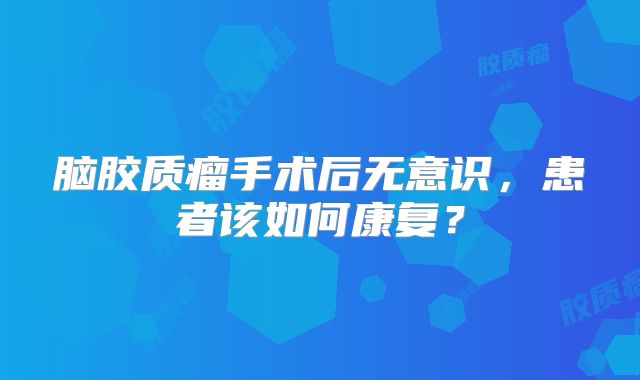 脑胶质瘤手术后无意识，患者该如何康复？