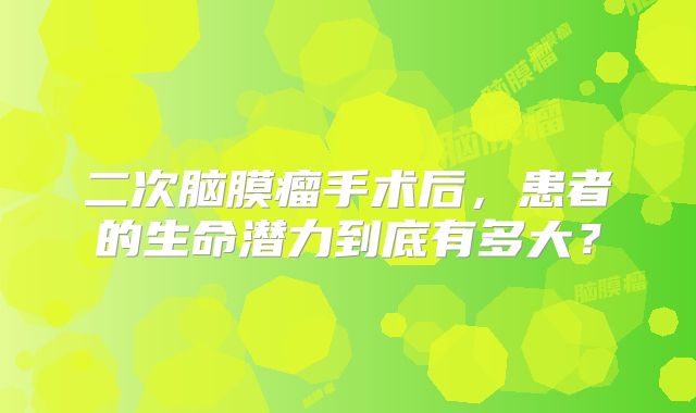 二次脑膜瘤手术后，患者的生命潜力到底有多大？