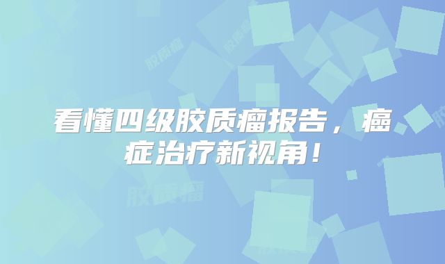 看懂四级胶质瘤报告，癌症治疗新视角！