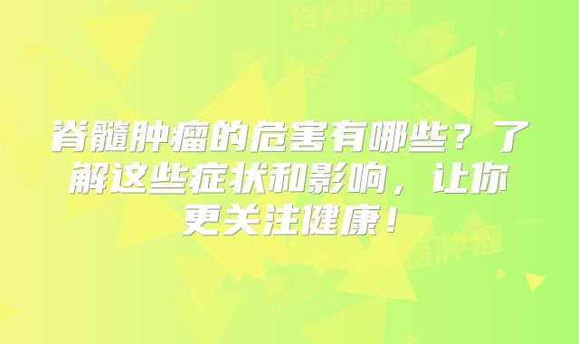 脊髓肿瘤的危害有哪些？了解这些症状和影响，让你更关注健康！