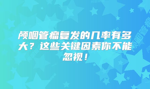 颅咽管瘤复发的几率有多大？这些关键因素你不能忽视！