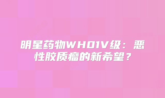 明星药物WH01V级：恶性胶质瘤的新希望？