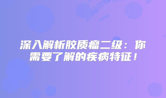 深入解析胶质瘤二级：你需要了解的疾病特征！
