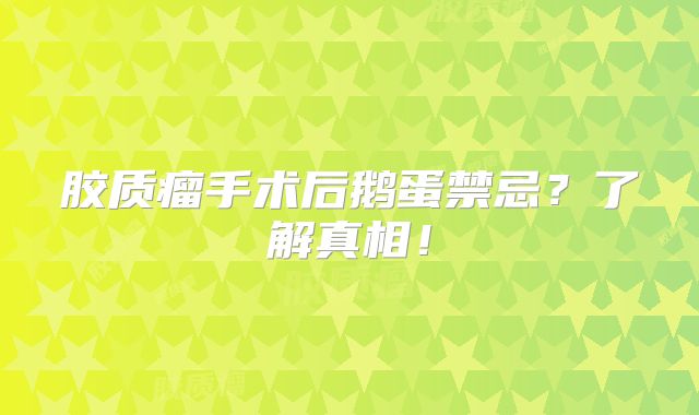 胶质瘤手术后鹅蛋禁忌？了解真相！