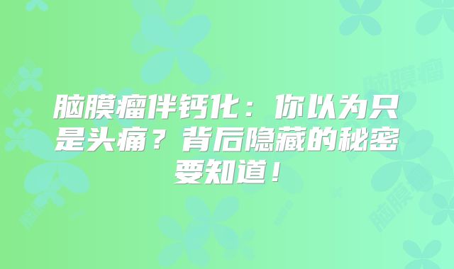 脑膜瘤伴钙化：你以为只是头痛？背后隐藏的秘密要知道！