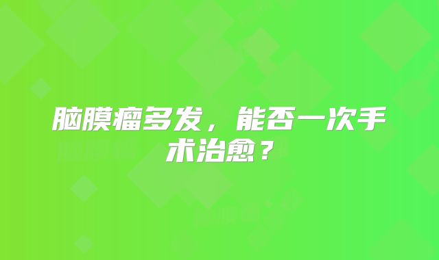 脑膜瘤多发，能否一次手术治愈？