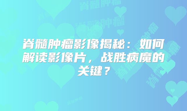 脊髓肿瘤影像揭秘：如何解读影像片，战胜病魔的关键？