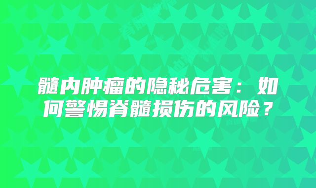 髓内肿瘤的隐秘危害：如何警惕脊髓损伤的风险？
