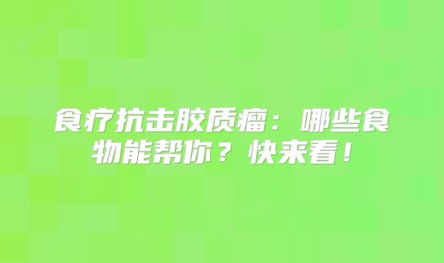 食疗抗击胶质瘤：哪些食物能帮你？快来看！