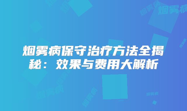 烟雾病保守治疗方法全揭秘：效果与费用大解析
