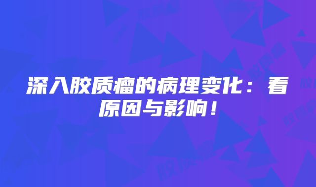 深入胶质瘤的病理变化：看原因与影响！