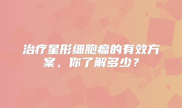 治疗星形细胞瘤的有效方案，你了解多少？
