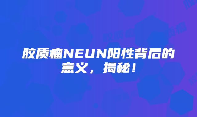 胶质瘤NEUN阳性背后的意义，揭秘！