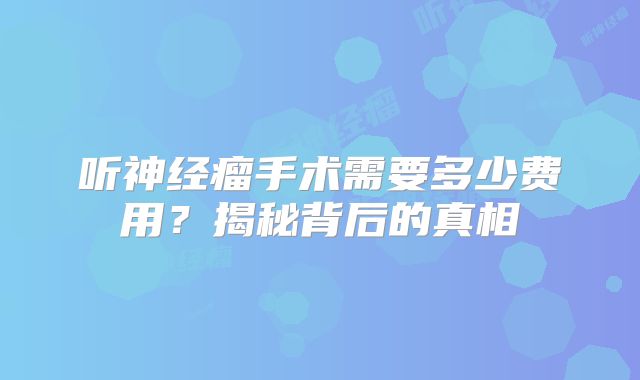 听神经瘤手术需要多少费用？揭秘背后的真相