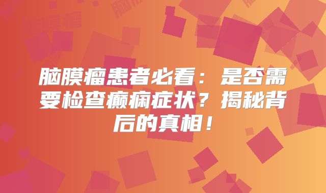 脑膜瘤患者必看：是否需要检查癫痫症状？揭秘背后的真相！