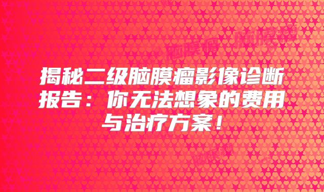 揭秘二级脑膜瘤影像诊断报告：你无法想象的费用与治疗方案！