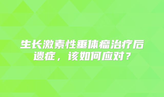 生长激素性垂体瘤治疗后遗症，该如何应对？