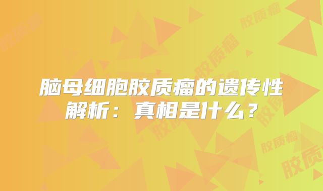 脑母细胞胶质瘤的遗传性解析：真相是什么？