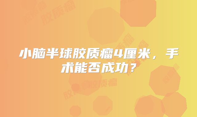 小脑半球胶质瘤4厘米，手术能否成功？