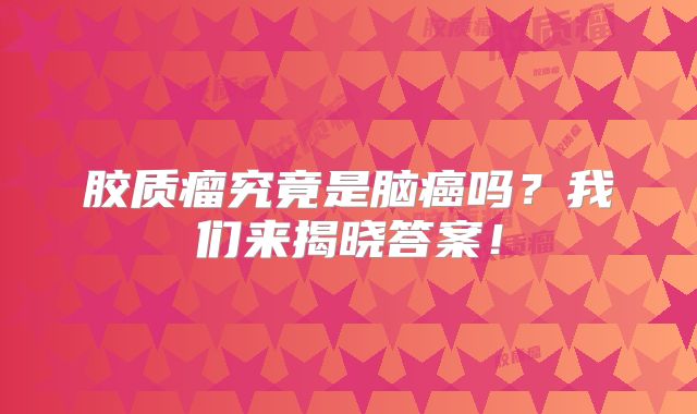 胶质瘤究竟是脑癌吗？我们来揭晓答案！
