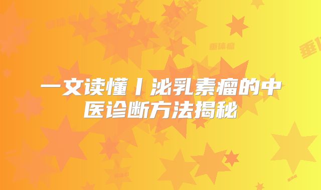 一文读懂丨泌乳素瘤的中医诊断方法揭秘