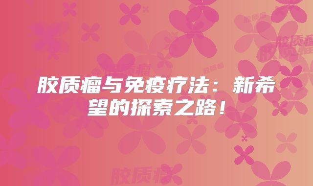 胶质瘤与免疫疗法：新希望的探索之路！
