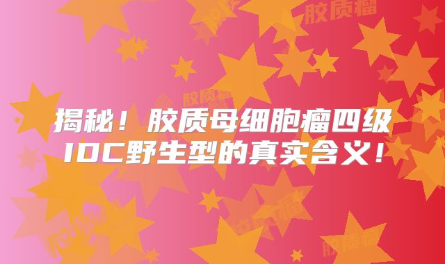 揭秘！胶质母细胞瘤四级IDC野生型的真实含义！