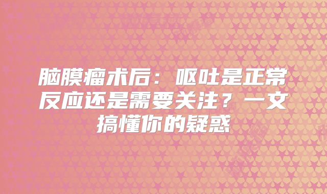 脑膜瘤术后：呕吐是正常反应还是需要关注？一文搞懂你的疑惑