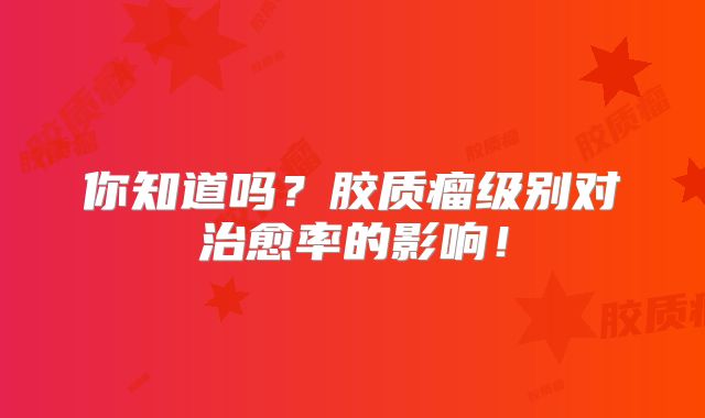 你知道吗？胶质瘤级别对治愈率的影响！