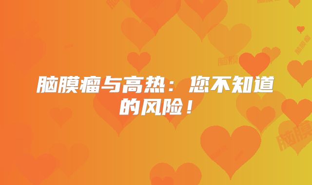 脑膜瘤与高热：您不知道的风险！